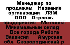 Менеджер по продажам › Название организации ­ ЛЗМ, ООО › Отрасль предприятия ­ Металлы › Минимальный оклад ­ 1 - Все города Работа » Вакансии   . Амурская обл.,Сковородинский р-н